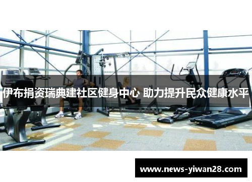 伊布捐资瑞典建社区健身中心 助力提升民众健康水平