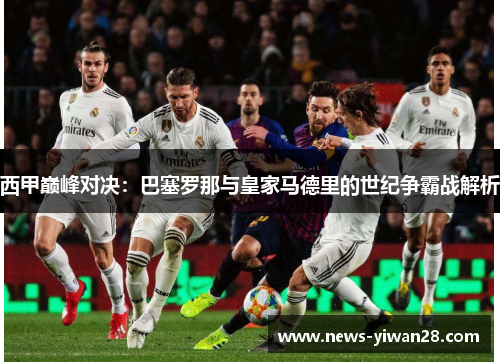 西甲巅峰对决：巴塞罗那与皇家马德里的世纪争霸战解析
