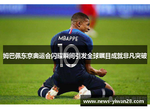 姆巴佩东京奥运会闪耀瞬间引发全球瞩目成就非凡突破