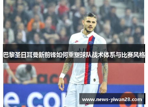 巴黎圣日耳曼新前锋如何重塑球队战术体系与比赛风格