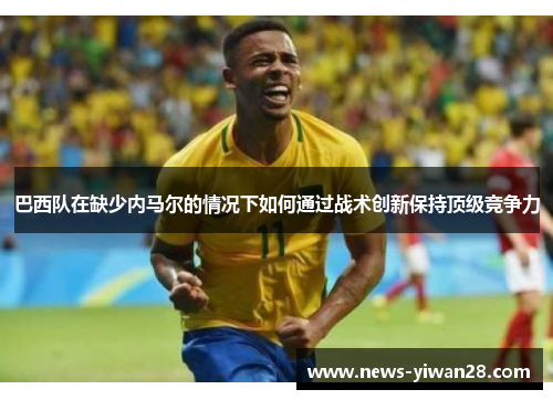 巴西队在缺少内马尔的情况下如何通过战术创新保持顶级竞争力