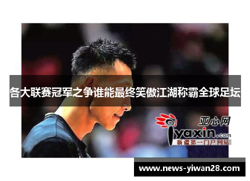 各大联赛冠军之争谁能最终笑傲江湖称霸全球足坛