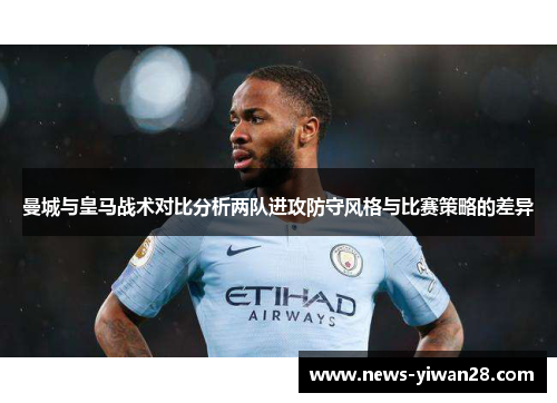 曼城与皇马战术对比分析两队进攻防守风格与比赛策略的差异