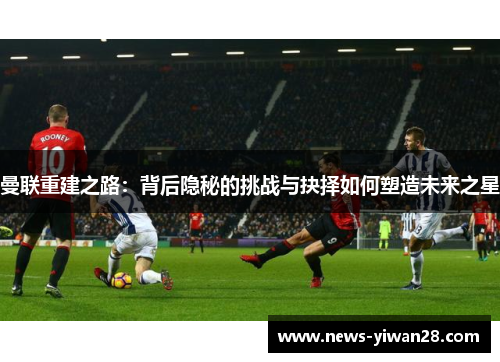 曼联重建之路：背后隐秘的挑战与抉择如何塑造未来之星