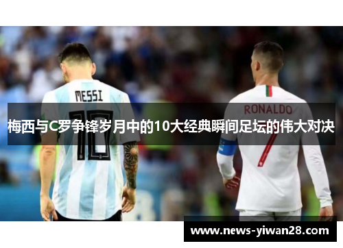 梅西与C罗争锋岁月中的10大经典瞬间足坛的伟大对决