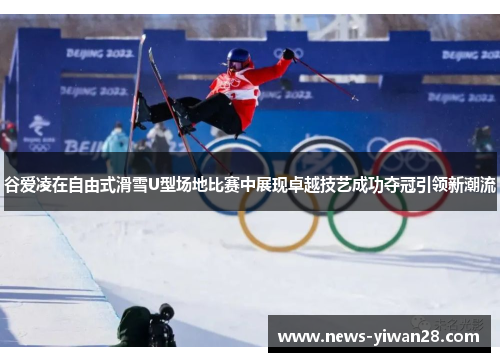 谷爱凌在自由式滑雪U型场地比赛中展现卓越技艺成功夺冠引领新潮流