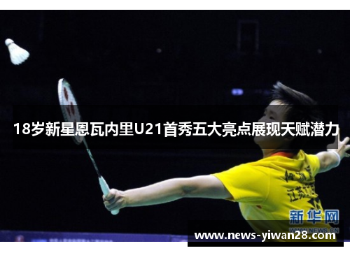 18岁新星恩瓦内里U21首秀五大亮点展现天赋潜力