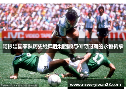 阿根廷国家队历史经典胜利回顾与传奇时刻的永恒传承