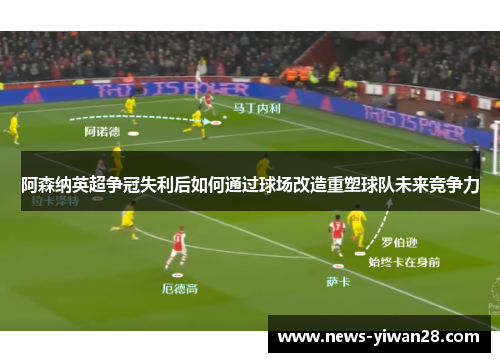 阿森纳英超争冠失利后如何通过球场改造重塑球队未来竞争力
