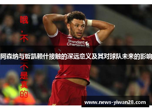阿森纳与哲凯赖什接触的深远意义及其对球队未来的影响