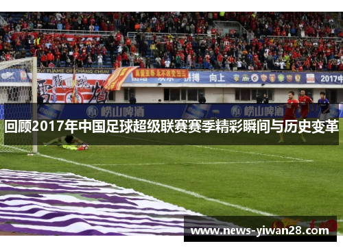 回顾2017年中国足球超级联赛赛季精彩瞬间与历史变革