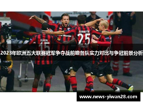 2023年欧洲五大联赛冠军争夺战前瞻各队实力对比与争冠前景分析