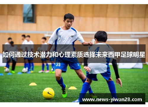 如何通过技术潜力和心理素质选择未来西甲足球明星