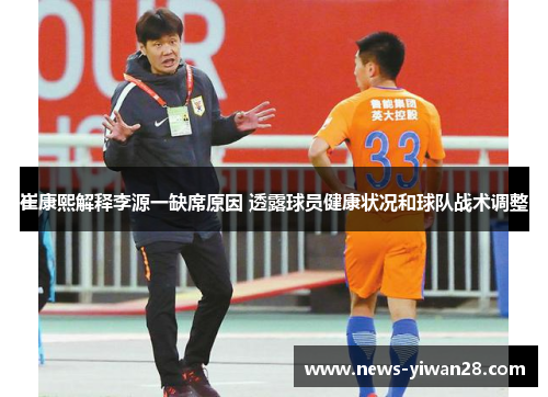 崔康熙解释李源一缺席原因 透露球员健康状况和球队战术调整