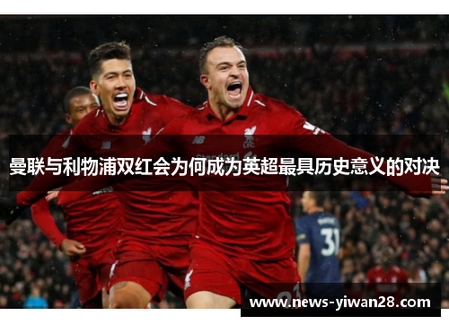 曼联与利物浦双红会为何成为英超最具历史意义的对决