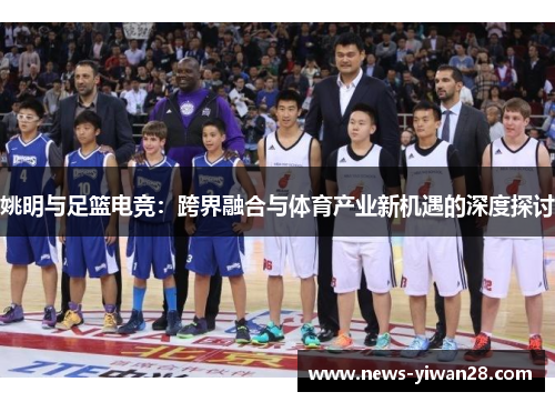 姚明与足篮电竞：跨界融合与体育产业新机遇的深度探讨
