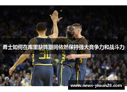 勇士如何在库里缺阵期间依然保持强大竞争力和战斗力
