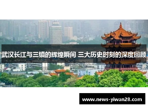 武汉长江与三镇的辉煌瞬间 三大历史时刻的深度回顾