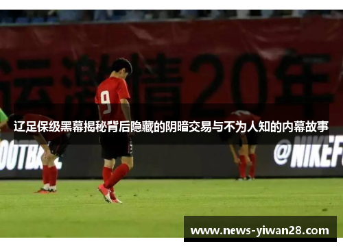 辽足保级黑幕揭秘背后隐藏的阴暗交易与不为人知的内幕故事