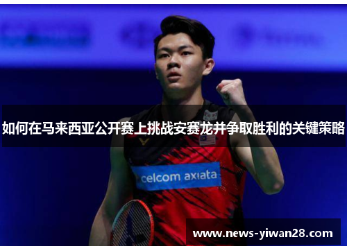 如何在马来西亚公开赛上挑战安赛龙并争取胜利的关键策略