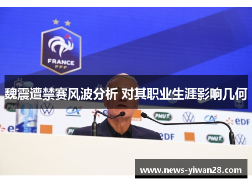魏震遭禁赛风波分析 对其职业生涯影响几何