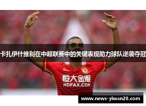 卡扎伊什维利在中超联赛中的关键表现助力球队逆袭夺冠