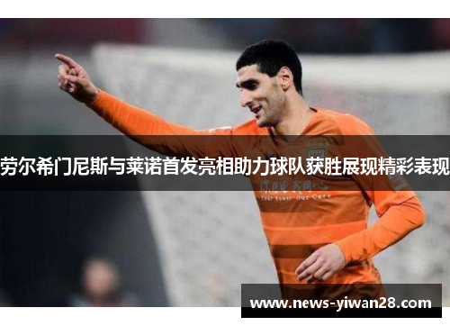 劳尔希门尼斯与莱诺首发亮相助力球队获胜展现精彩表现