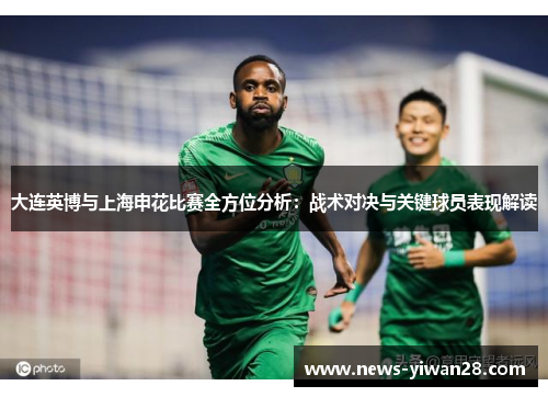 大连英博与上海申花比赛全方位分析：战术对决与关键球员表现解读