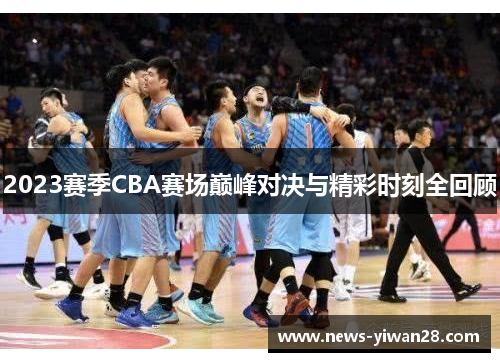 2023赛季CBA赛场巅峰对决与精彩时刻全回顾