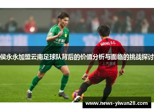 侯永永加盟云南足球队背后的价值分析与面临的挑战探讨