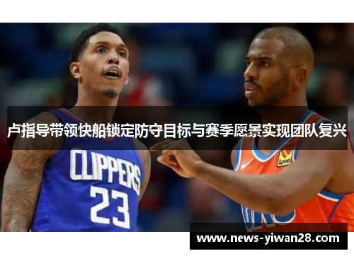 卢指导带领快船锁定防守目标与赛季愿景实现团队复兴