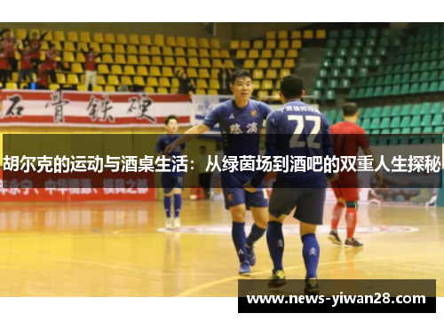 胡尔克的运动与酒桌生活：从绿茵场到酒吧的双重人生探秘