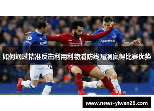 如何通过精准反击利用利物浦防线漏洞赢得比赛优势