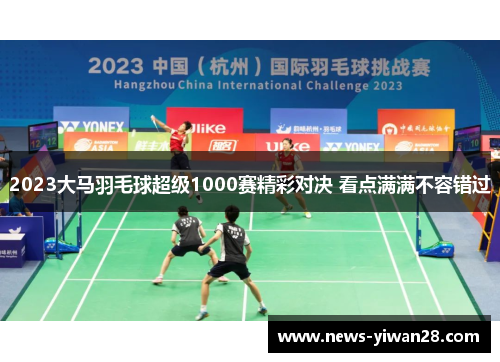 2023大马羽毛球超级1000赛精彩对决 看点满满不容错过