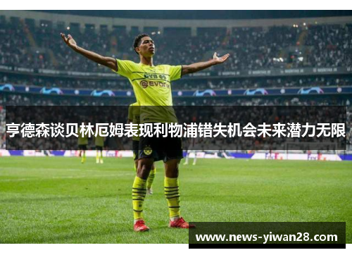 亨德森谈贝林厄姆表现利物浦错失机会未来潜力无限
