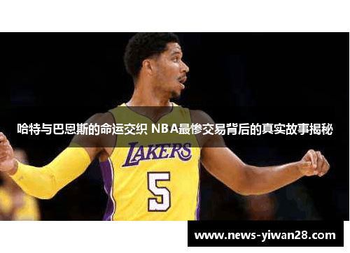 哈特与巴恩斯的命运交织 NBA最惨交易背后的真实故事揭秘