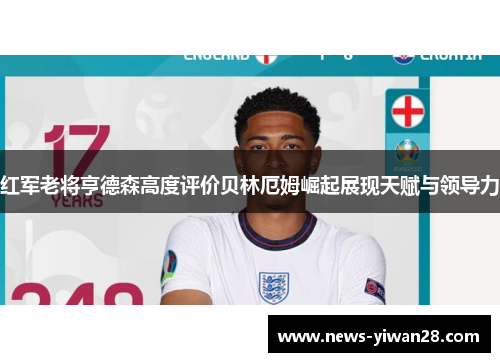 红军老将亨德森高度评价贝林厄姆崛起展现天赋与领导力