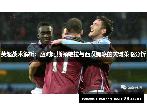 英超战术解析：应对阿斯顿维拉与西汉姆联的关键策略分析