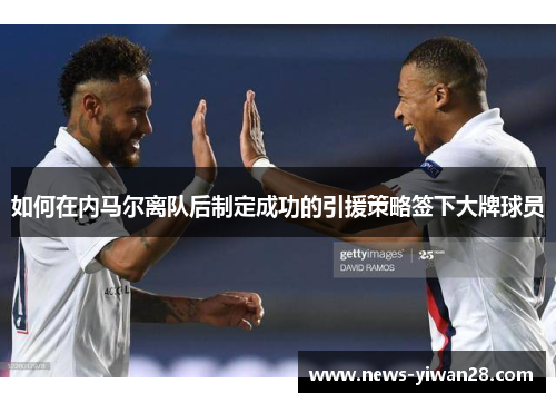 如何在内马尔离队后制定成功的引援策略签下大牌球员