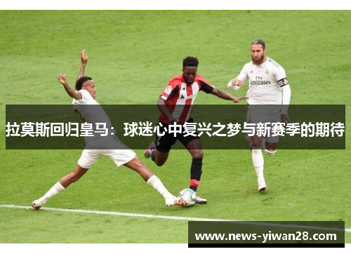 拉莫斯回归皇马：球迷心中复兴之梦与新赛季的期待