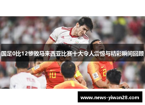 国足0比12惨败马来西亚比赛十大令人震惊与精彩瞬间回顾