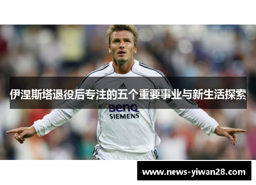 伊涅斯塔退役后专注的五个重要事业与新生活探索