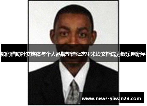 如何借助社交媒体与个人品牌塑造让杰里米埃文斯成为娱乐圈新星