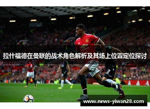 拉什福德在曼联的战术角色解析及其场上位置定位探讨
