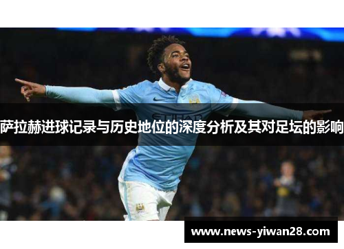 萨拉赫进球记录与历史地位的深度分析及其对足坛的影响