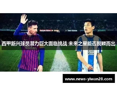 西甲新兴球员潜力巨大面临挑战 未来之星能否脱颖而出