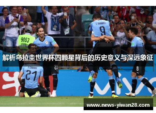 解析乌拉圭世界杯四颗星背后的历史意义与深远象征