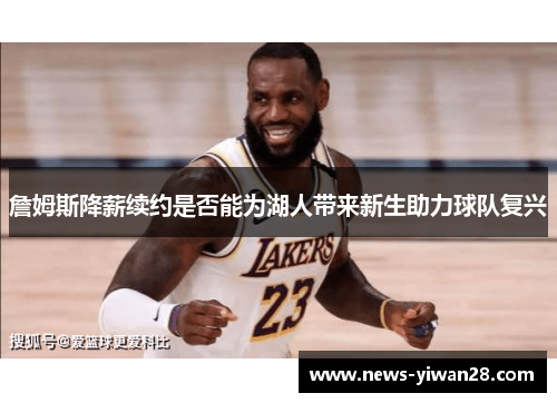 詹姆斯降薪续约是否能为湖人带来新生助力球队复兴