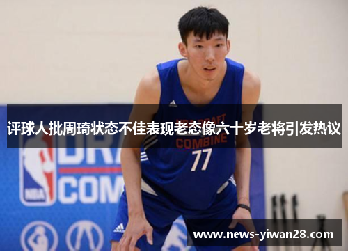 评球人批周琦状态不佳表现老态像六十岁老将引发热议