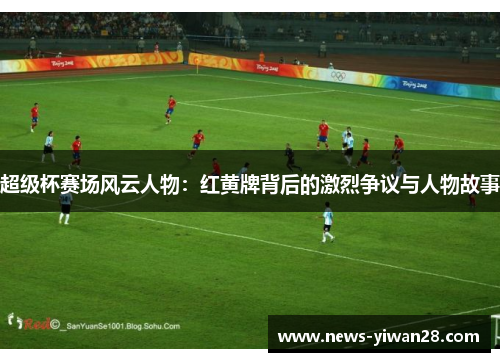 超级杯赛场风云人物:红黄牌背后的激烈争议与人物故事 超级杯赛场风云人物:红黄牌背后的激烈争议与人物故事